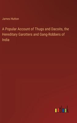 A Popular Account of Thugs and Dacoits, the Hereditary Garotters and Gang-Robbers of India