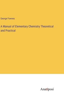 A Manual of Elementary Chemistry Theoretical and Practical