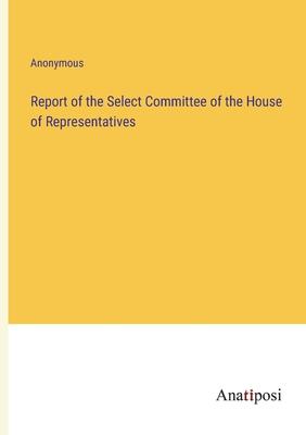 Report of the Select Committee of the House of Representatives