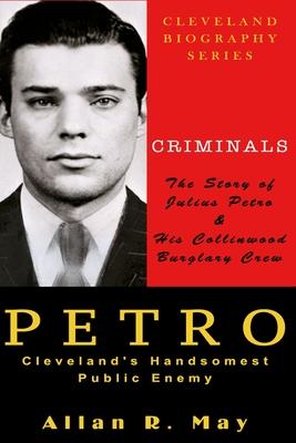 PETRO - Cleveland’s Handsomest Public Enemy: The Story of Julius Petro and His Collinwood Burglary Crew