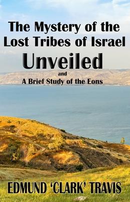 The Mystery’s of the Lost Tribes of Israel Unveiled: and a Brief Study of the Eons