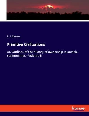 Primitive Civilizations: or, Outlines of the history of ownership in archaic communities - Volume II