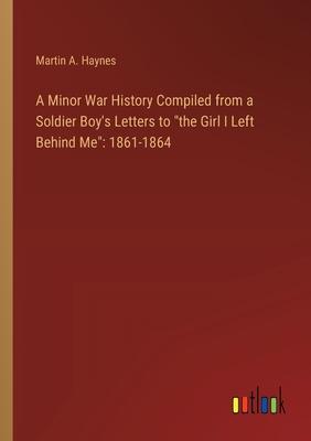 A Minor War History Compiled from a Soldier Boy’s Letters to the Girl I Left Behind Me: 1861-1864