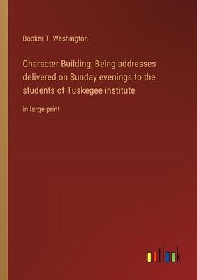 Character Building; Being addresses delivered on Sunday evenings to the students of Tuskegee institute: in large print