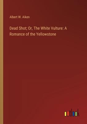 Dead Shot; Or, The White Vulture: A Romance of the Yellowstone