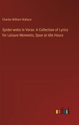 Spider-webs in Verse: A Collection of Lyrics for Leisure Moments, Spun at Idle Hours