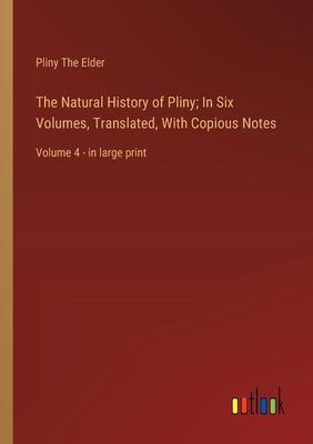 The Natural History of Pliny; In Six Volumes, Translated, With Copious Notes: Volume 4 - in large print
