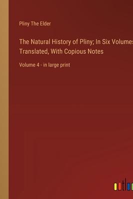 The Natural History of Pliny; In Six Volumes, Translated, With Copious Notes: Volume 4 - in large print