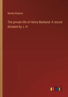 The private life of Henry Maitland: A record dictated by J. H