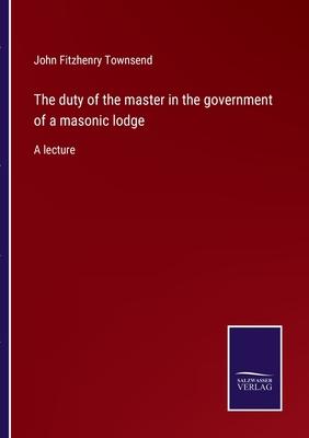 The duty of the master in the government of a masonic lodge: A lecture