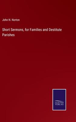 Short Sermons, for Families and Destitute Parishes