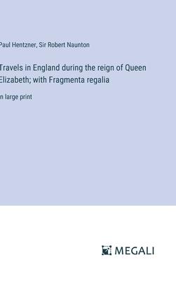 Travels in England during the reign of Queen Elizabeth; with Fragmenta regalia: in large print