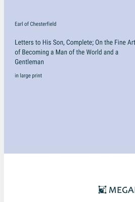 Letters to His Son, Complete; On the Fine Art of Becoming a Man of the World and a Gentleman: in large print