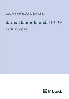 Memoirs of Napoleon Bonaparte; 1813-1814: Part 12 - in large print