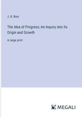 The Idea of Progress; An Inquiry into Its Origin and Growth: in large print