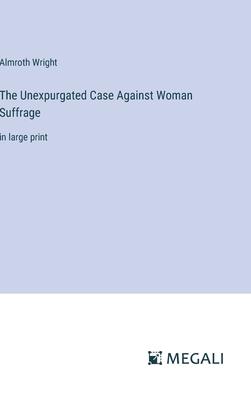 The Unexpurgated Case Against Woman Suffrage: in large print