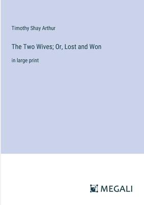 The Two Wives; Or, Lost and Won: in large print