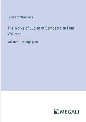 The Works of Lucian of Samosata; In Four Volumes: Volume 1 - in large print