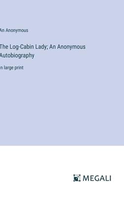 The Log-Cabin Lady; An Anonymous Autobiography: in large print