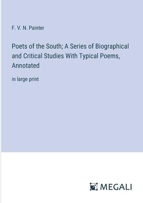 Poets of the South; A Series of Biographical and Critical Studies With Typical Poems, Annotated: in large print