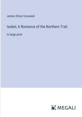 Isobel; A Romance of the Northern Trail: in large print