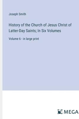 History of the Church of Jesus Christ of Latter-Day Saints; In Six Volumes: Volume 6 - in large print