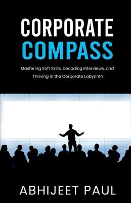 Corporate Compass: Mastering Soft Skills, Decoding Interviews, and Thriving in the Corporate Labyrinth