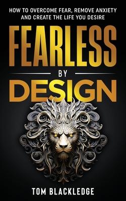 Fearless By Design: How to overcome fear, remove anxiety and create the life you desire