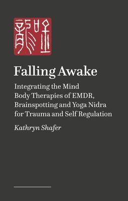 Falling Awake: Integrating the Mind Body Therapies of Emdr, Brainspotting and Yoga Nidra for Trauma and Self Regulation