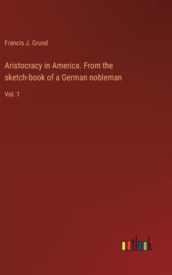 Aristocracy in America. From the sketch-book of a German nobleman: Vol. 1