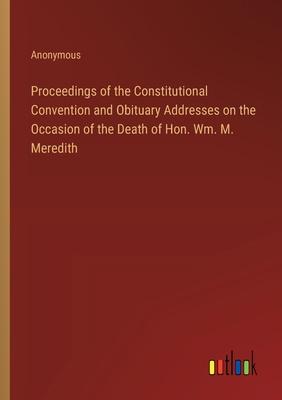 Proceedings of the Constitutional Convention and Obituary Addresses on the Occasion of the Death of Hon. Wm. M. Meredith