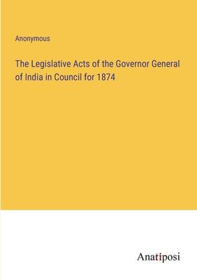 The Legislative Acts of the Governor General of India in Council for 1874