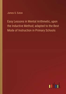 Easy Lessons in Mental Arithmetic, upon the Inductive Method; adapted to the Best Mode of Instruction in Primary Schools