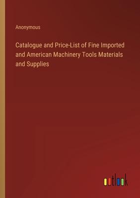 Catalogue and Price-List of Fine Imported and American Machinery Tools Materials and Supplies