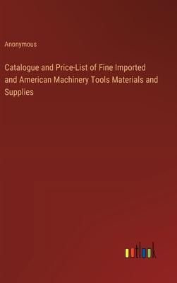 Catalogue and Price-List of Fine Imported and American Machinery Tools Materials and Supplies