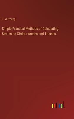 Simple Practical Methods of Calculating Strains on Girders Arches and Trusses