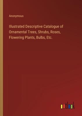 Illustrated Descriptive Catalogue of Ornamental Trees, Shrubs, Roses, Flowering Plants, Bulbs, Etc.