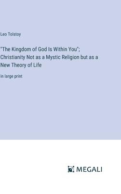 The Kingdom of God Is Within You; Christianity Not as a Mystic Religion but as a New Theory of Life: in large print