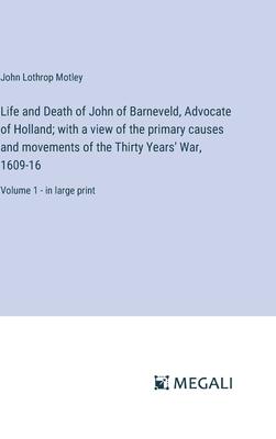 Life and Death of John of Barneveld, Advocate of Holland; with a view of the primary causes and movements of the Thirty Years’ War, 1609-16: Volume 1