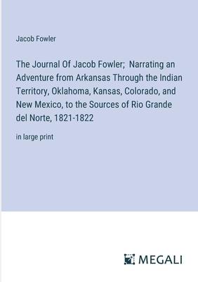 The Journal Of Jacob Fowler; Narrating an Adventure from Arkansas Through the Indian Territory, Oklahoma, Kansas, Colorado, and New Mexico, to the Sou