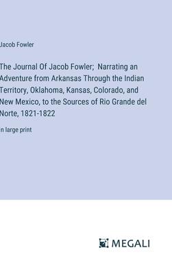 The Journal Of Jacob Fowler; Narrating an Adventure from Arkansas Through the Indian Territory, Oklahoma, Kansas, Colorado, and New Mexico, to the Sou