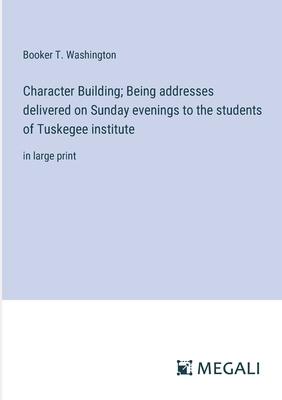 Character Building; Being addresses delivered on Sunday evenings to the students of Tuskegee institute: in large print