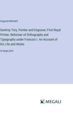 Geofroy Tory, Painter and Engraver; First Royal Printer, Reformer of Orthography and Typography under Francois I. An Account of his Life and Works: in