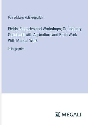 Fields, Factories and Workshops; Or, Industry Combined with Agriculture and Brain Work With Manual Work: in large print