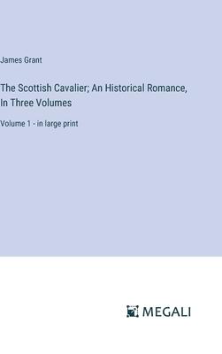 The Scottish Cavalier; An Historical Romance, In Three Volumes: Volume 1 - in large print