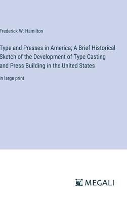Type and Presses in America; A Brief Historical Sketch of the Development of Type Casting and Press Building in the United States: in large print