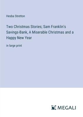 Two Christmas Stories; Sam Franklin’s Savings-Bank, A Miserable Christmas and a Happy New Year: in large print