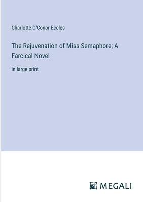 The Rejuvenation of Miss Semaphore; A Farcical Novel: in large print