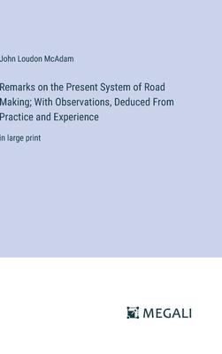 Remarks on the Present System of Road Making; With Observations, Deduced From Practice and Experience: in large print