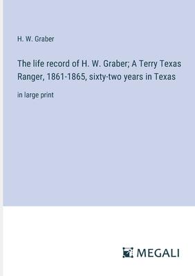 The life record of H. W. Graber; A Terry Texas Ranger, 1861-1865, sixty-two years in Texas: in large print